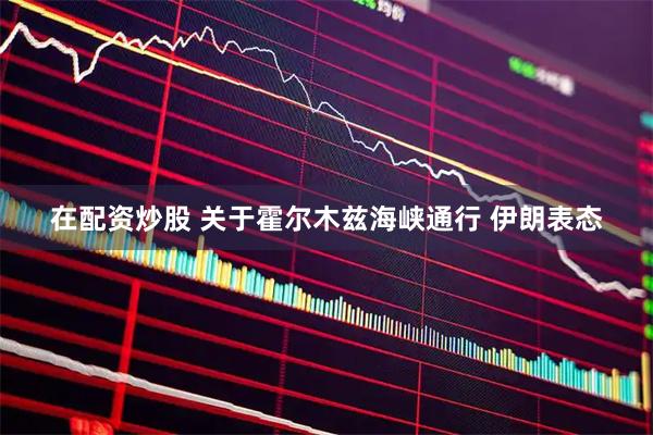 在配资炒股 关于霍尔木兹海峡通行 伊朗表态