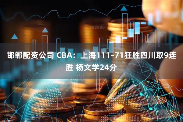 邯郸配资公司 CBA：上海111-71狂胜四川取9连胜 杨文学24分
