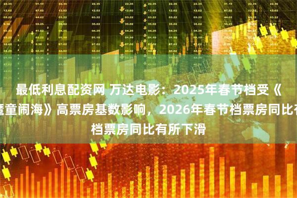 最低利息配资网 万达电影：2025年春节档受《哪吒之魔童闹海》高票房基数影响，2026年春节档票房同比有所下滑
