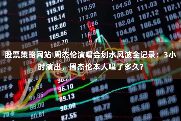 股票策略网站 周杰伦演唱会划水风波全记录：3小时演出，周杰伦本人唱了多久?